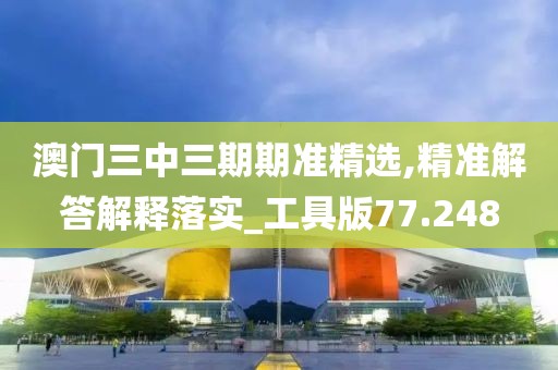 澳门三中三期期准精选,精准解答解释落实_工具版77.248