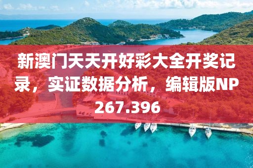 新澳门天天开好彩大全开奖记录，实证数据分析，编辑版NP267.396