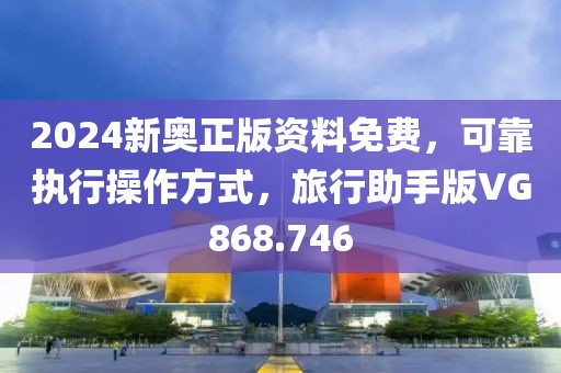 2024新奥正版资料免费，可靠执行操作方式，旅行助手版VG868.746