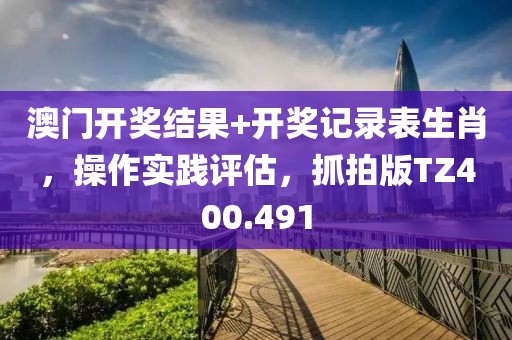 澳门开奖结果+开奖记录表生肖，操作实践评估，抓拍版TZ400.491
