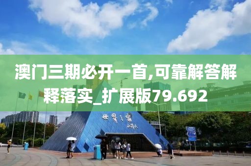 澳门三期必开一首,可靠解答解释落实_扩展版79.692