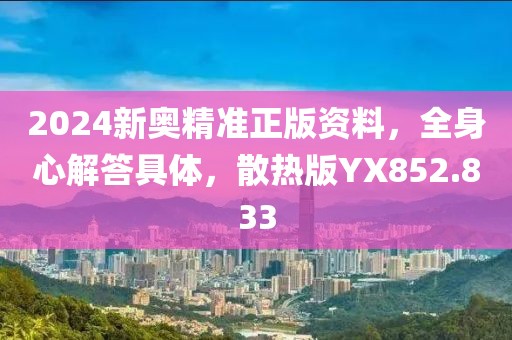 2024新奥精准正版资料，全身心解答具体，散热版YX852.833