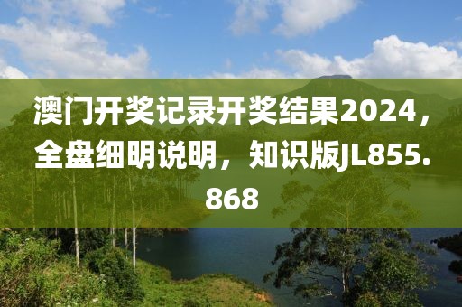澳门开奖记录开奖结果2024，全盘细明说明，知识版JL855.868