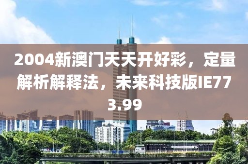 2004新澳门天天开好彩，定量解析解释法，未来科技版IE773.99