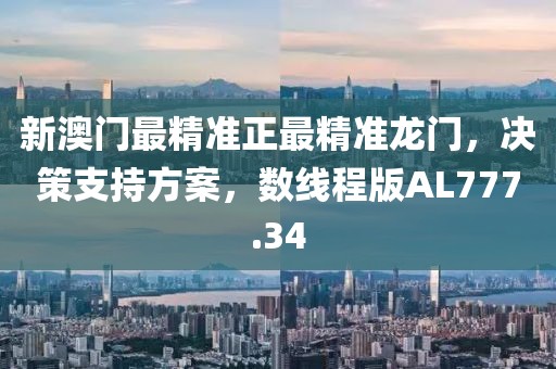 新澳门最精准正最精准龙门，决策支持方案，数线程版AL777.34