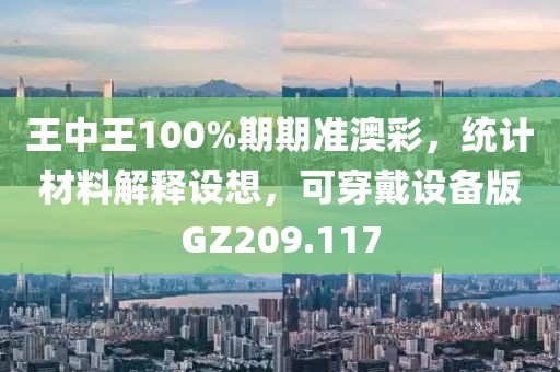 王中王100%期期准澳彩，统计材料解释设想，可穿戴设备版GZ209.117