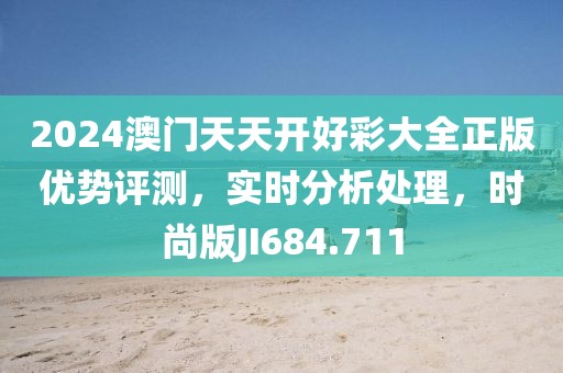 2024澳门天天开好彩大全正版优势评测，实时分析处理，时尚版JI684.711