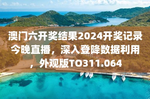 澳门六开奖结果2024开奖记录今晚直播，深入登降数据利用，外观版TO311.064