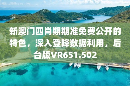 新澳门四肖期期准免费公开的特色，深入登降数据利用，后台版VR651.502