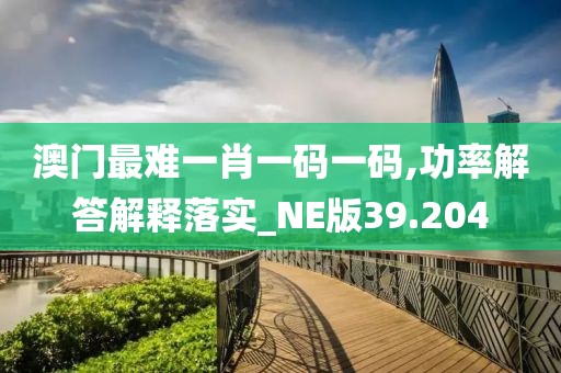 澳门最难一肖一码一码,功率解答解释落实_NE版39.204