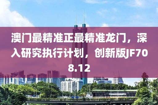澳门最精准正最精准龙门，深入研究执行计划，创新版JF708.12