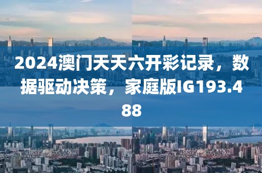 2024澳门天天六开彩记录，数据驱动决策，家庭版IG193.488