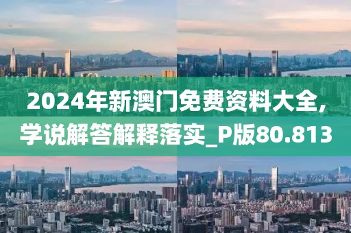 2024年新澳门免费资料大全,学说解答解释落实_P版80.813