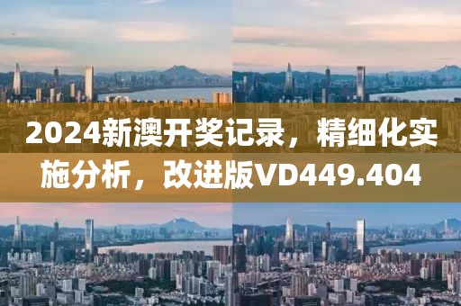 2024新澳开奖记录，精细化实施分析，改进版VD449.404