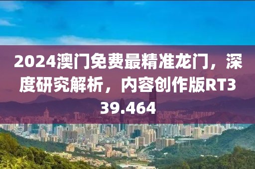 2024澳门免费最精准龙门，深度研究解析，内容创作版RT339.464