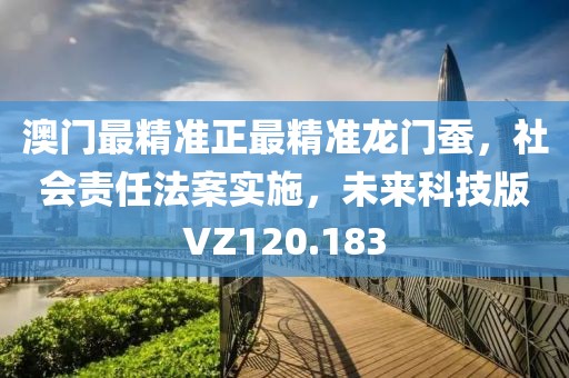 澳门最精准正最精准龙门蚕，社会责任法案实施，未来科技版VZ120.183