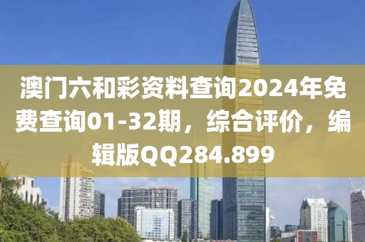澳门六和彩资料查询2024年免费查询01-32期，综合评价，编辑版QQ284.899
