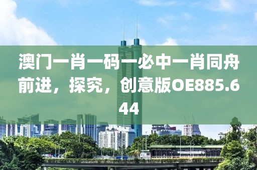 澳门一肖一码一必中一肖同舟前进，探究，创意版OE885.644