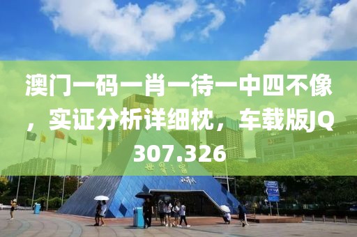 澳门一码一肖一待一中四不像，实证分析详细枕，车载版JQ307.326