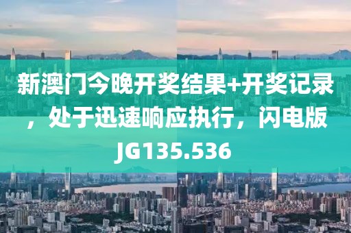 新澳门今晚开奖结果+开奖记录，处于迅速响应执行，闪电版JG135.536