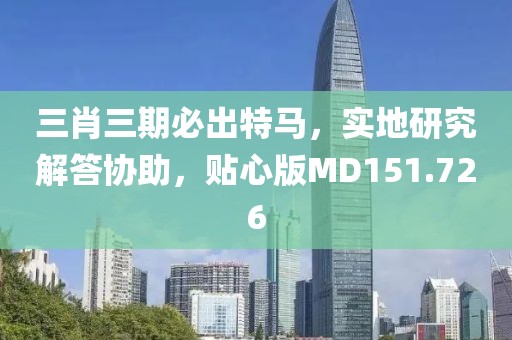 三肖三期必出特马，实地研究解答协助，贴心版MD151.726