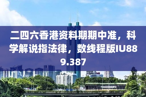 二四六香港资料期期中准，科学解说指法律，数线程版IU889.387