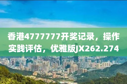 香港4777777开奖记录，操作实践评估，优雅版JX262.274