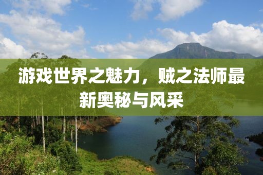 游戏世界之魅力，贼之法师最新奥秘与风采