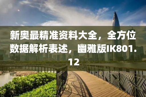 新奥最精准资料大全，全方位数据解析表述，幽雅版IK801.12