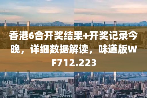香港6合开奖结果+开奖记录今晚，详细数据解读，味道版WF712.223