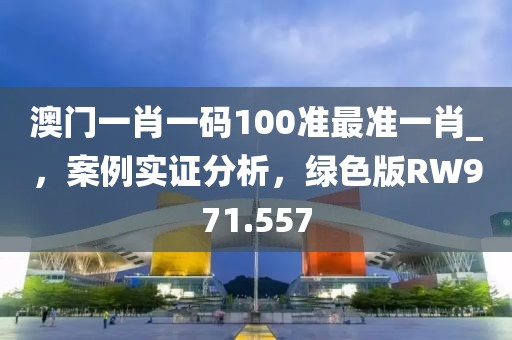 澳门一肖一码100准最准一肖_，案例实证分析，绿色版RW971.557