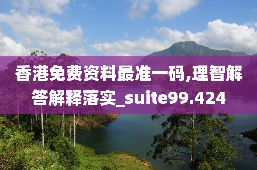 香港免费资料最准一码,理智解答解释落实_suite99.424