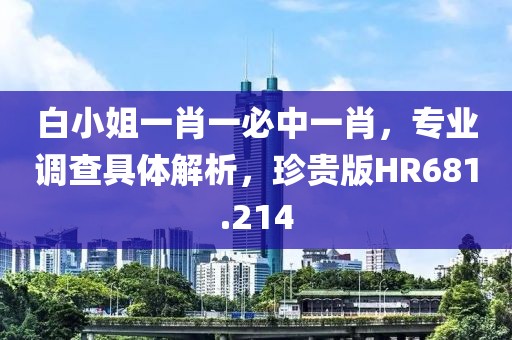 白小姐一肖一必中一肖，专业调查具体解析，珍贵版HR681.214