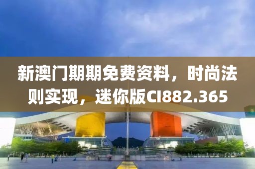 新澳门期期免费资料，时尚法则实现，迷你版CI882.365