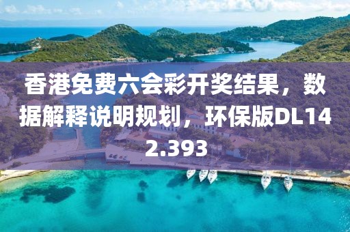 香港免费六会彩开奖结果，数据解释说明规划，环保版DL142.393