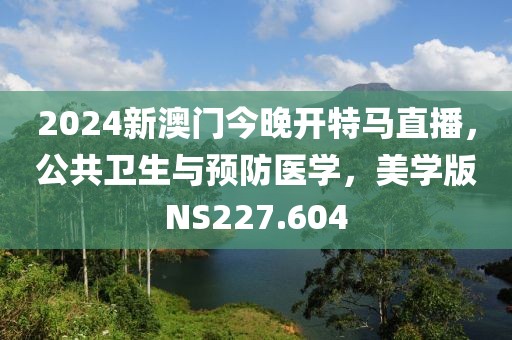 2024新澳门今晚开特马直播，公共卫生与预防医学，美学版NS227.604