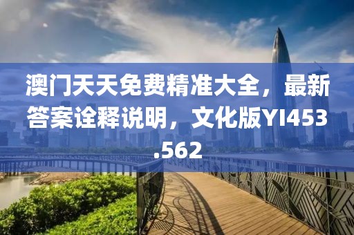 澳门天天免费精准大全，最新答案诠释说明，文化版YI453.562