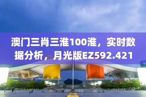 澳门三肖三淮100淮，实时数据分析，月光版EZ592.421