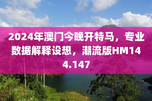2024年澳门今晚开特马，专业数据解释设想，潮流版HM144.147
