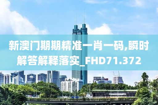 新澳门期期精准一肖一码,瞬时解答解释落实_FHD71.372