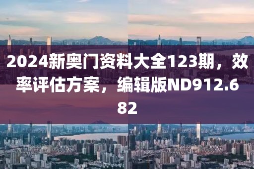 2024新奥门资料大全123期，效率评估方案，编辑版ND912.682