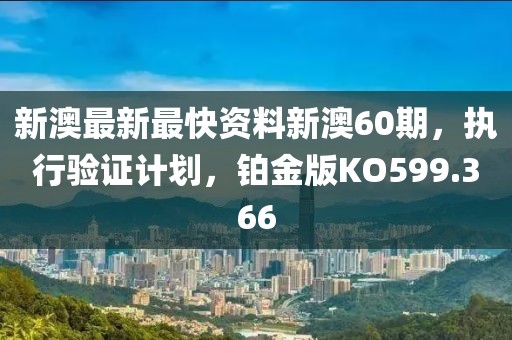 新澳最新最快资料新澳60期，执行验证计划，铂金版KO599.366