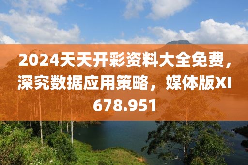 2024天天开彩资料大全免费，深究数据应用策略，媒体版XI678.951