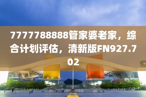 7777788888管家婆老家，综合计划评估，清新版FN927.702
