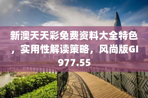 新澳天天彩免费资料大全特色，实用性解读策略，风尚版GI977.55