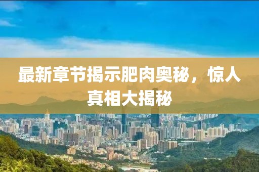 最新章节揭示肥肉奥秘，惊人真相大揭秘