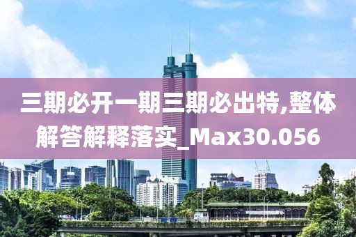 三期必开一期三期必出特,整体解答解释落实_Max30.056