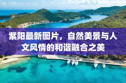 紫阳最新图片，自然美景与人文风情的和谐融合之美