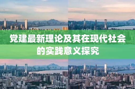 党建最新理论及其在现代社会的实践意义探究