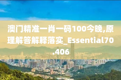 澳门精准一肖一码100今晚,原理解答解释落实_Essential70.406